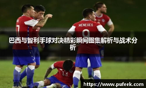 巴西与智利手球对决精彩瞬间图集解析与战术分析